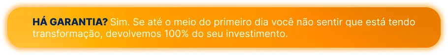 Há garantia? Sim. Se até o meio do primeiro dia você não sentir que está tendo transformação, devolvemos 100% do seu investimento.